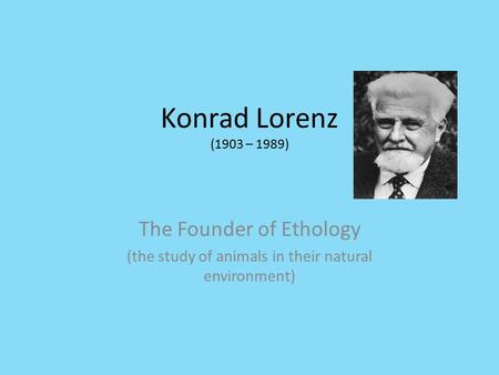 Konrad Lorenz (1903 – 1989) The Founder of Ethology (the study of animals in their natural environment)