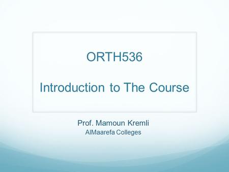 Prof. Mamoun Kremli AlMaarefa Colleges ORTH536 Introduction to The Course.