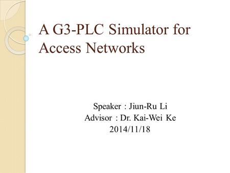 A G3-PLC Simulator for Access Networks Speaker : Jiun-Ru Li Advisor : Dr. Kai-Wei Ke 2014/11/18.