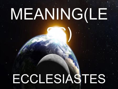 MEANING(LE SS) ECCLESIASTES. MEANING(LESS) Psalm 39:5 – Behold, thou hast made my days as an handbreadth; and mine age is as nothing before thee: verily.