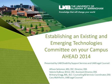 Establishing an Existing and Emerging Technologies Committee on your Campus AHEAD 2014 Presented by UAB Disability Support Services and UAB Legal Counsel: