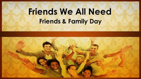 Friends We All Need Friends & Family Day. Three Friendships We Need There are three kinds of friendships everyone here wants and needs.