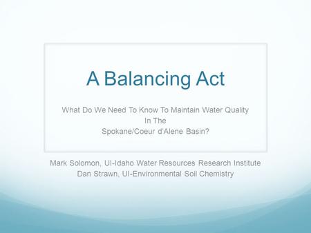 A Balancing Act What Do We Need To Know To Maintain Water Quality In The Spokane/Coeur d’Alene Basin? Mark Solomon, UI-Idaho Water Resources Research Institute.