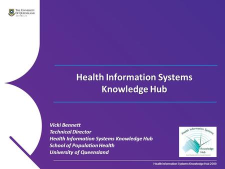 Vicki Bennett Technical Director Health Information Systems Knowledge Hub School of Population Health University of Queensland Health Information Systems.