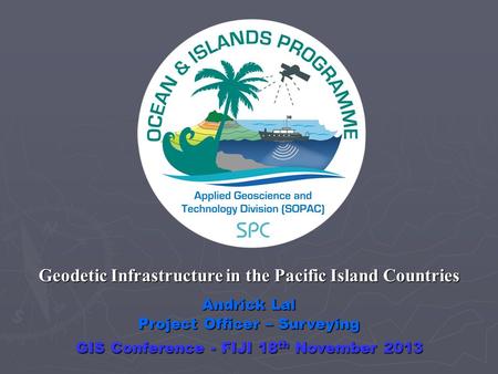 Andrick Lal Project Officer – Surveying Geodetic Infrastructure in the Pacific Island Countries GIS Conference - FIJI 18 th November 2013.