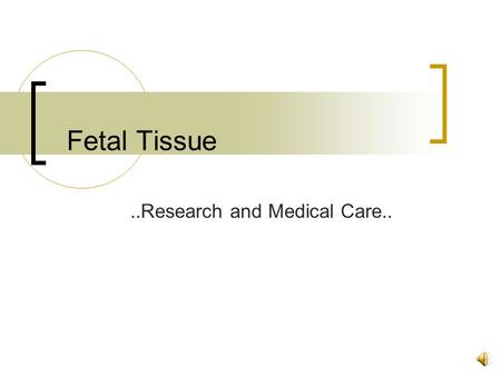 Fetal Tissue..Research and Medical Care.. What is Fetal Tissue? Tissue from non-living human fetuses -fetus  8 weeks until birth Collected from aborted.