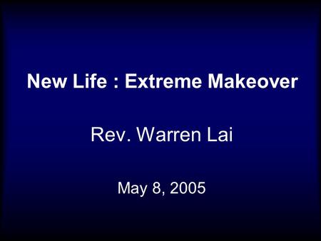 New Life : Extreme Makeover Rev. Warren Lai May 8, 2005.