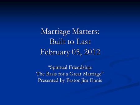 Marriage Matters: Built to Last February 05, 2012 “Spiritual Friendship: The Basis for a Great Marriage” Presented by Pastor Jim Ennis.
