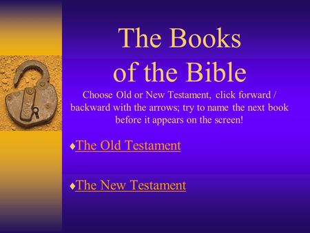 The Books of the Bible Choose Old or New Testament, click forward / backward with the arrows; try to name the next book before it appears on the screen!