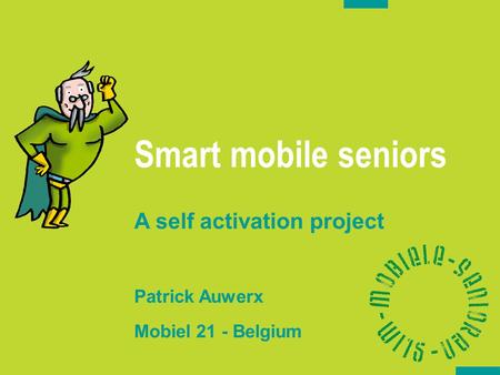 Smart mobile seniors A self activation project Patrick Auwerx Mobiel 21 - Belgium Oktober 2006.