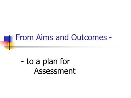 From Aims and Outcomes - - to a plan for Assessment.