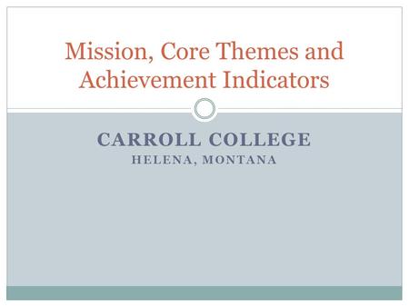 CARROLL COLLEGE HELENA, MONTANA Mission, Core Themes and Achievement Indicators.