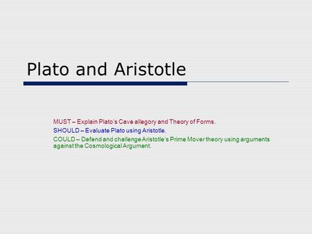 Plato and Aristotle MUST – Explain Plato’s Cave allegory and Theory of Forms. SHOULD – Evaluate Plato using Aristotle. COULD – Defend and challenge Aristotle’s.