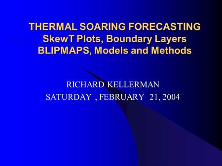 THERMAL SOARING FORECASTING SkewT Plots, Boundary Layers BLIPMAPS, Models and Methods RICHARD KELLERMAN SATURDAY, FEBRUARY 21, 2004.