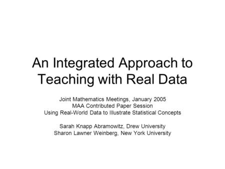 An Integrated Approach to Teaching with Real Data Joint Mathematics Meetings, January 2005 MAA Contributed Paper Session Using Real-World Data to Illustrate.