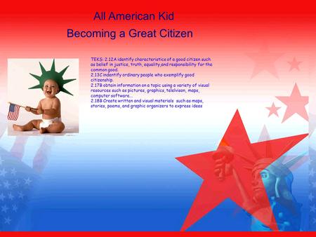 All American Kid Becoming a Great Citizen TEKS: 2.12A identify characteristics of a good citizen such as belief in justice, truth, equality,and responsibility.