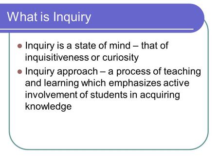 What is Inquiry Inquiry is a state of mind – that of inquisitiveness or curiosity Inquiry approach – a process of teaching and learning which emphasizes.