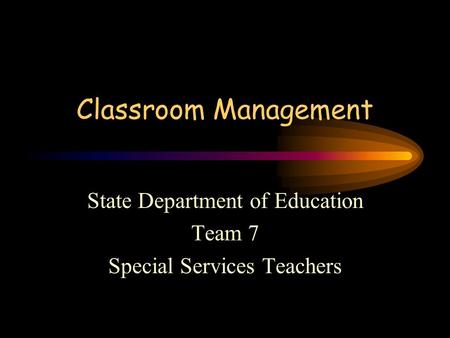Classroom Management State Department of Education Team 7 Special Services Teachers.