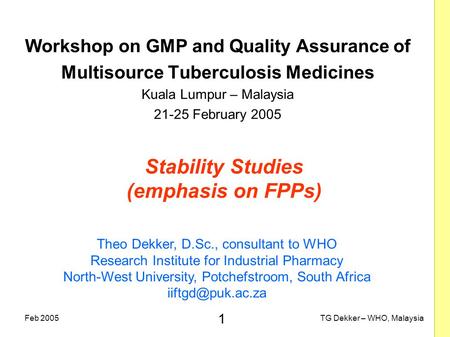 1 TG Dekker – WHO, MalaysiaFeb 2005 Stability Studies (emphasis on FPPs) Workshop on GMP and Quality Assurance of Multisource Tuberculosis Medicines Kuala.