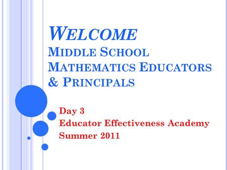 W ELCOME M IDDLE S CHOOL M ATHEMATICS E DUCATORS & P RINCIPALS Day 3 Educator Effectiveness Academy Summer 2011.