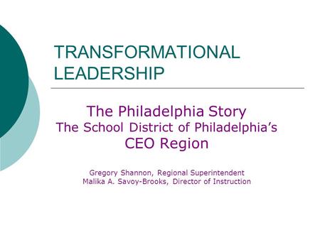 TRANSFORMATIONAL LEADERSHIP The Philadelphia Story The School District of Philadelphia’s CEO Region Gregory Shannon, Regional Superintendent Malika A.