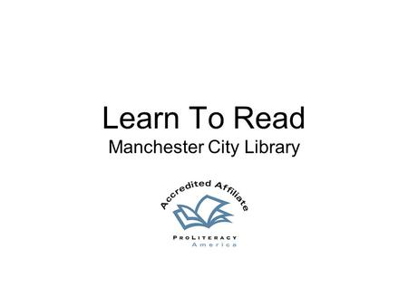 Learn To Read Manchester City Library. People – Our Heart and Soul Tutors, Learners, Board of Directors and Staff ProLiteracy America Accreditation –