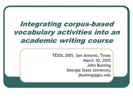 Integrating corpus-based vocabulary activities into an academic writing course TESOL 2005, San Antonio, Texas March 30, 2005 John Bunting Georgia State.