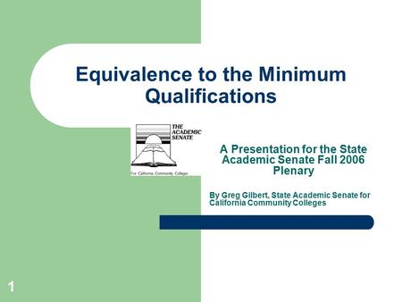 1 Equivalence to the Minimum Qualifications A Presentation for the State Academic Senate Fall 2006 Plenary By Greg Gilbert, State Academic Senate for California.