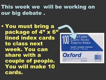 This week we will be working on our big debate. You must bring a package of 4” x 6” lined index cards to class next week. You can share with a couple of.