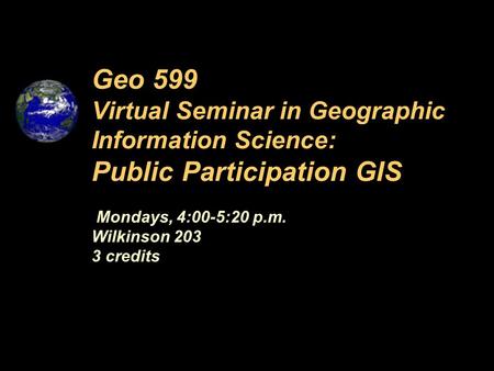 Mondays, 4:00-5:20 p.m. Wilkinson 203 3 credits Geo 599 Virtual Seminar in Geographic Information Science: Public Participation GIS.