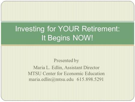 Presented by Maria L. Edlin, Assistant Director MTSU Center for Economic Education 615.898.5291 Investing for YOUR Retirement: It.