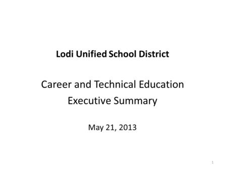 Lodi Unified School District Career and Technical Education Executive Summary May 21, 2013 1.