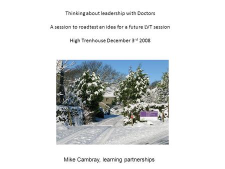 Thinking about leadership with Doctors A session to roadtest an idea for a future LVT session High Trenhouse December 3 rd 2008 Mike Cambray, learning.
