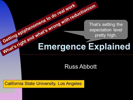 Emergence Explained What’s right and what’s wrong with reductionism Russ Abbott California State University, Los Angeles That’s setting the expectation.