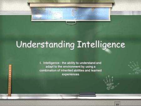 Understanding Intelligence I. Intelligence - the ability to understand and adapt to the environment by using a combination of inherited abilities and learned.