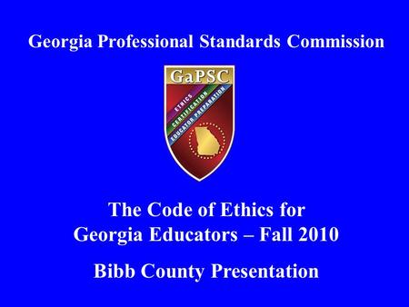 Georgia Professional Standards Commission The Code of Ethics for Georgia Educators – Fall 2010 Bibb County Presentation.