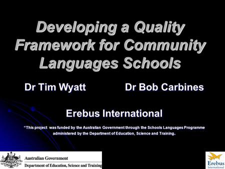 Developing a Quality Framework for Community Languages Schools Dr Tim Wyatt Dr Bob Carbines Erebus International “This project was funded by the Australian.