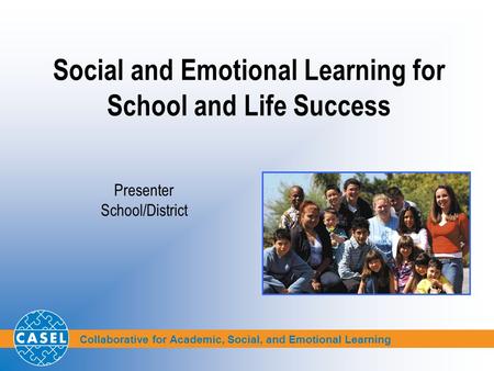 Collaborative for Academic, Social, and Emotional Learning Social and Emotional Learning for School and Life Success Presenter School/District.