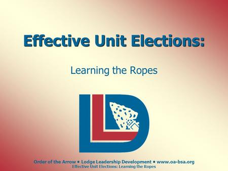 Order of the Arrow Lodge Leadership Development www.oa-bsa.org Effective Unit Elections: Learning the Ropes Effective Unit Elections: Learning the Ropes.