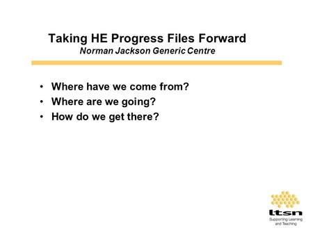 Taking HE Progress Files Forward Norman Jackson Generic Centre Where have we come from? Where are we going? How do we get there?