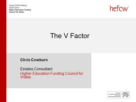 The V Factor Chris Cowburn Estates Consultant Higher Education Funding Council for Wales.