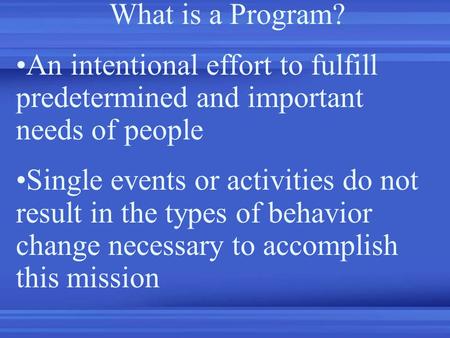What is a Program? An intentional effort to fulfill predetermined and important needs of people Single events or activities do not result in the types.