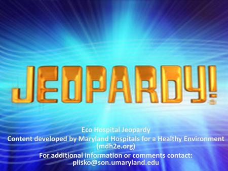 Eco Hospital Jeopardy Content developed by Maryland Hospitals for a Healthy Environment (mdh2e.org) For additional information or comments contact: