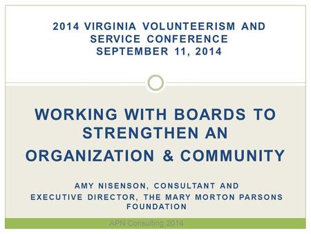 WORKING WITH BOARDS TO STRENGTHEN AN ORGANIZATION & COMMUNITY AMY NISENSON, CONSULTANT AND EXECUTIVE DIRECTOR, THE MARY MORTON PARSONS FOUNDATION 2014.