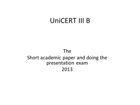 UniCERT III B The Short academic paper and doing the presentation exam 2013.