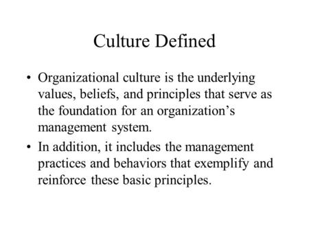 Culture Defined Organizational culture is the underlying values, beliefs, and principles that serve as the foundation for an organization’s management.