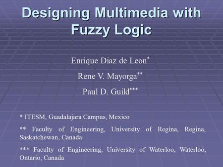 Designing Multimedia with Fuzzy Logic Enrique Diaz de Leon * Rene V. Mayorga ** Paul D. Guild *** * ITESM, Guadalajara Campus, Mexico ** Faculty of Engineering,