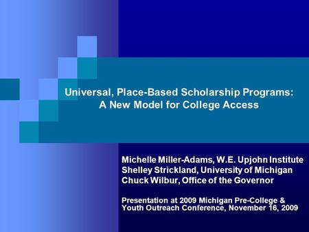 Universal, Place-Based Scholarship Programs: A New Model for College Access Michelle Miller-Adams, W.E. Upjohn Institute Shelley Strickland, University.