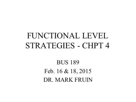 FUNCTIONAL LEVEL STRATEGIES - CHPT 4 BUS 189 Feb. 16 & 18, 2015 DR. MARK FRUIN.