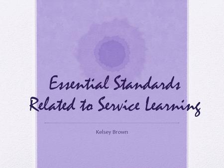 Essential Standards Related to Service Learning Kelsey Brown.